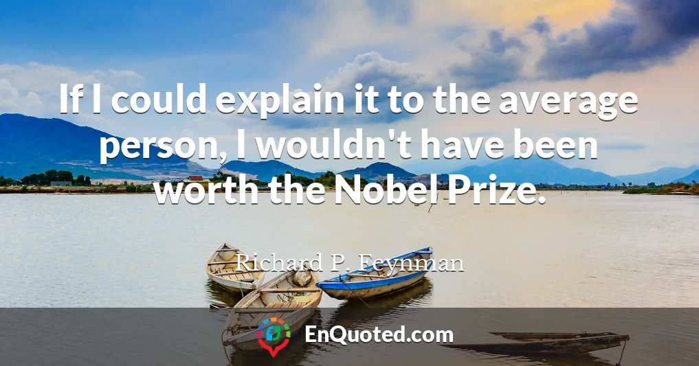 If I could explain it to the average person, I wouldn't have been worth the Nobel Prize.