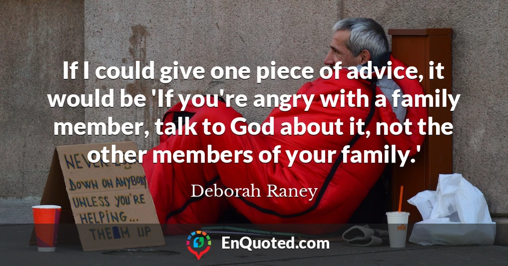 If I could give one piece of advice, it would be 'If you're angry with a family member, talk to God about it, not the other members of your family.'
