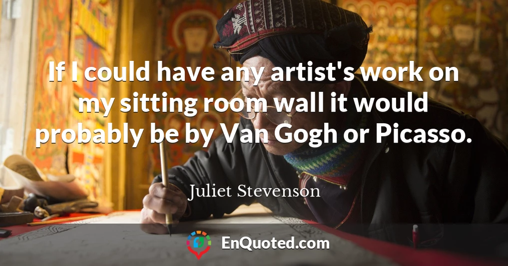 If I could have any artist's work on my sitting room wall it would probably be by Van Gogh or Picasso.