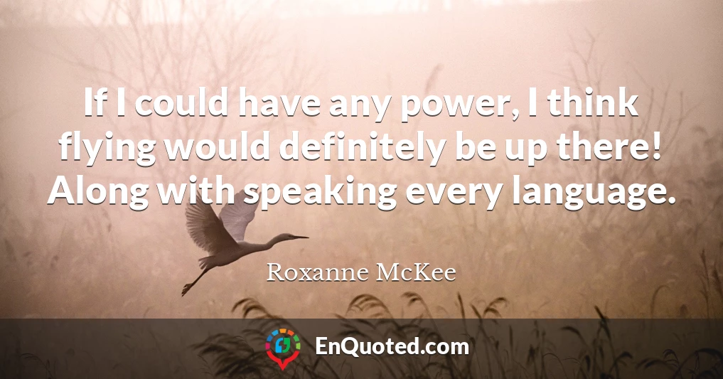 If I could have any power, I think flying would definitely be up there! Along with speaking every language.