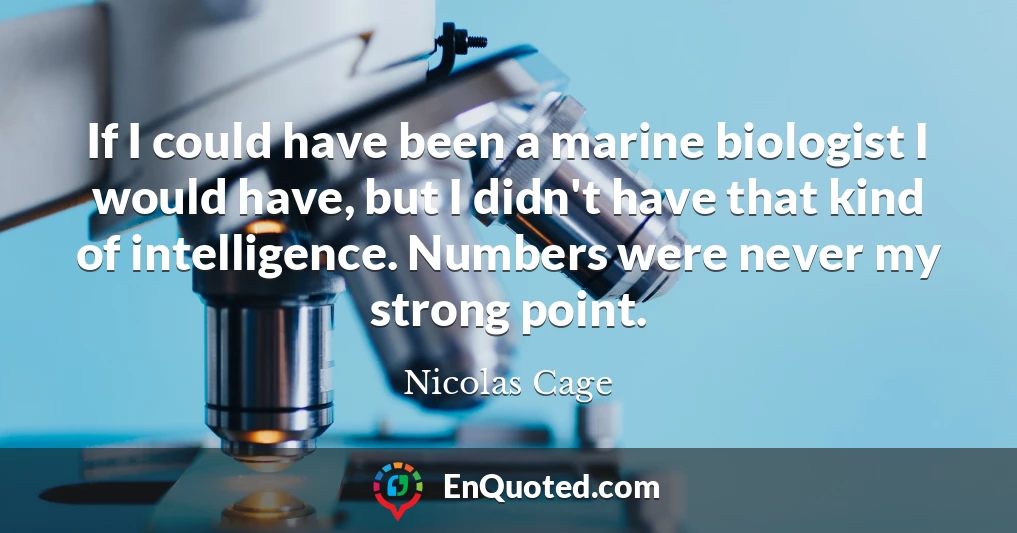 If I could have been a marine biologist I would have, but I didn't have that kind of intelligence. Numbers were never my strong point.