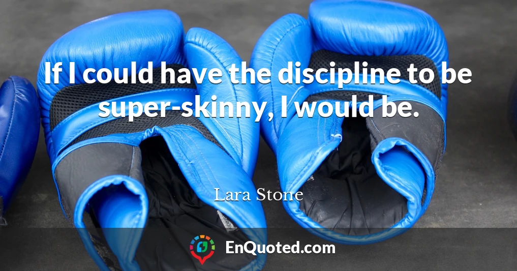If I could have the discipline to be super-skinny, I would be.