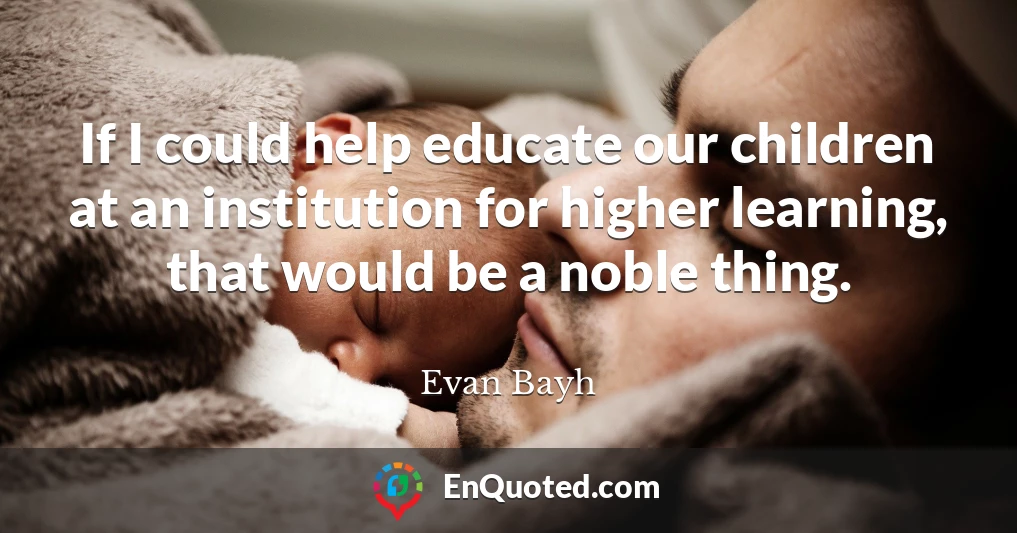 If I could help educate our children at an institution for higher learning, that would be a noble thing.