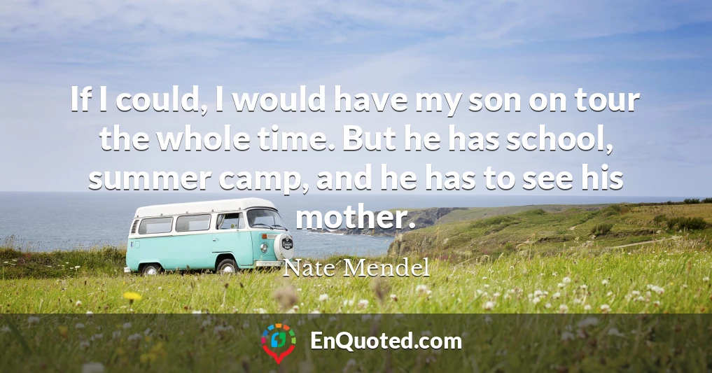 If I could, I would have my son on tour the whole time. But he has school, summer camp, and he has to see his mother.