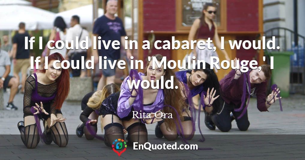 If I could live in a cabaret, I would. If I could live in 'Moulin Rouge,' I would.