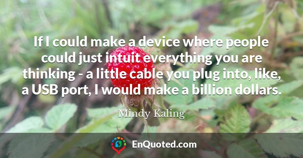 If I could make a device where people could just intuit everything you are thinking - a little cable you plug into, like, a USB port, I would make a billion dollars.