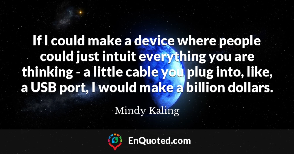 If I could make a device where people could just intuit everything you are thinking - a little cable you plug into, like, a USB port, I would make a billion dollars.