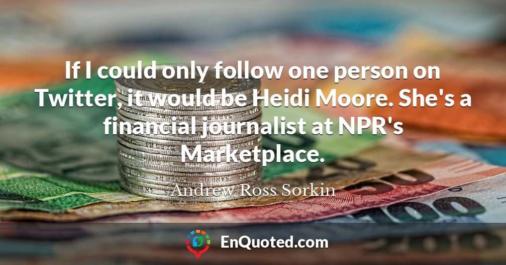 If I could only follow one person on Twitter, it would be Heidi Moore. She's a financial journalist at NPR's Marketplace.