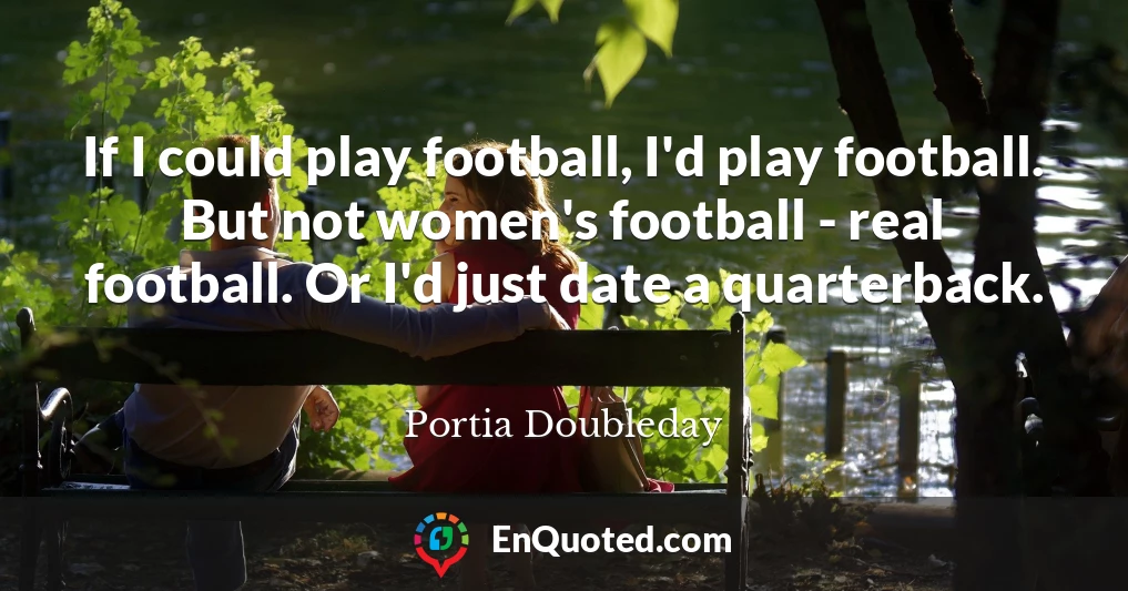If I could play football, I'd play football. But not women's football - real football. Or I'd just date a quarterback.