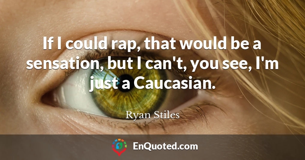 If I could rap, that would be a sensation, but I can't, you see, I'm just a Caucasian.