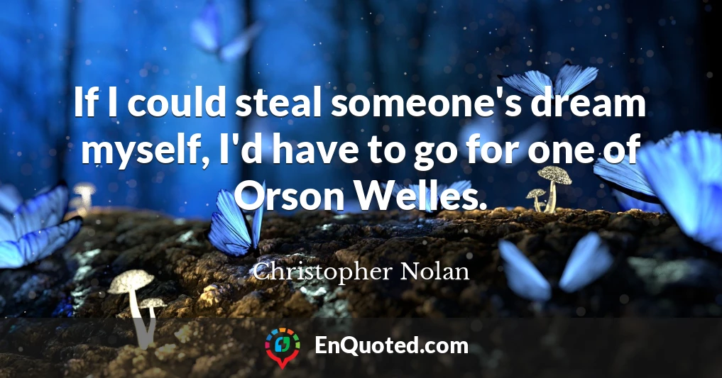 If I could steal someone's dream myself, I'd have to go for one of Orson Welles.