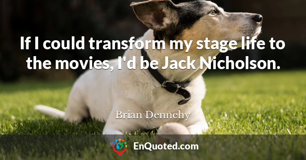 If I could transform my stage life to the movies, I'd be Jack Nicholson.