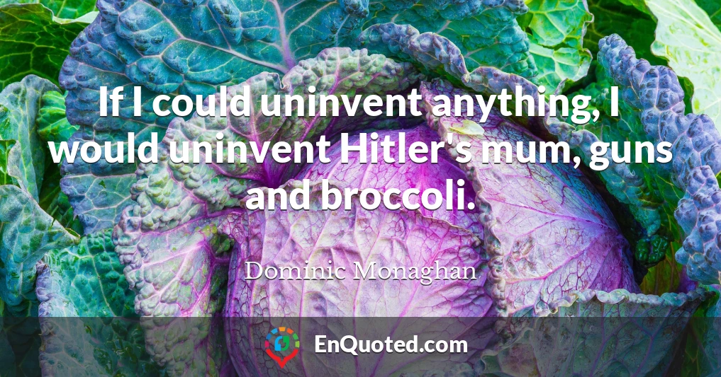 If I could uninvent anything, I would uninvent Hitler's mum, guns and broccoli.