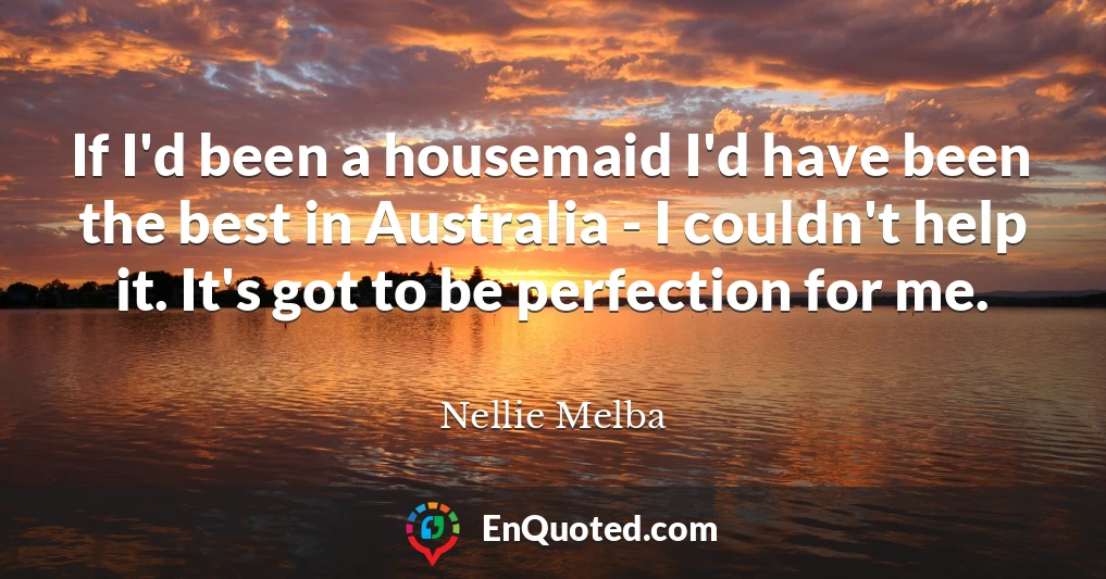 If I'd been a housemaid I'd have been the best in Australia - I couldn't help it. It's got to be perfection for me.