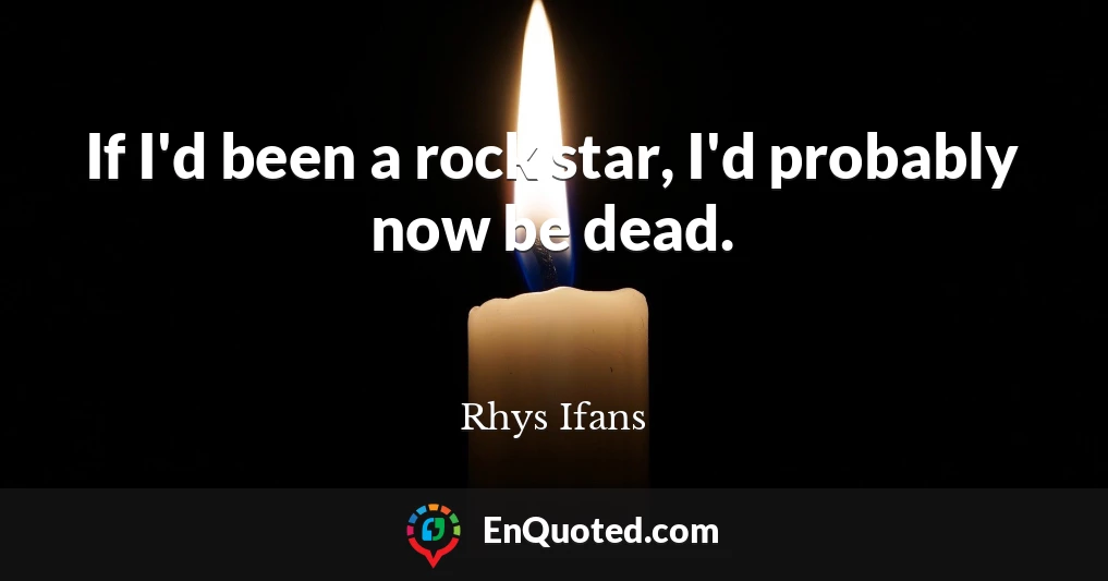 If I'd been a rock star, I'd probably now be dead.