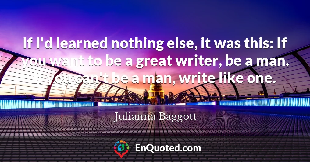 If I'd learned nothing else, it was this: If you want to be a great writer, be a man. If you can't be a man, write like one.