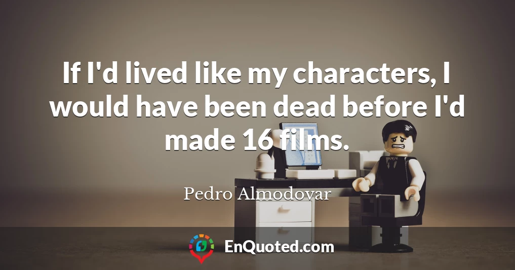 If I'd lived like my characters, I would have been dead before I'd made 16 films.
