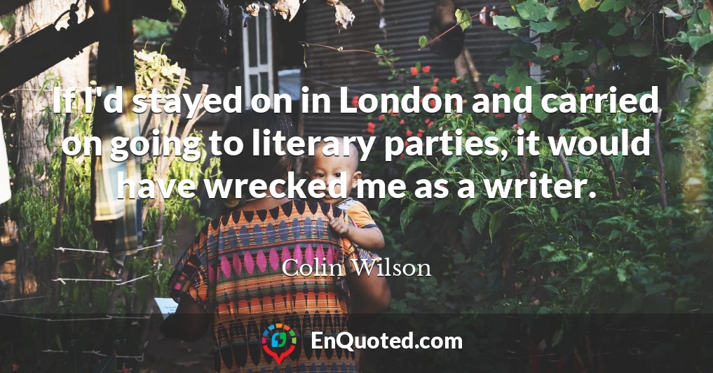 If I'd stayed on in London and carried on going to literary parties, it would have wrecked me as a writer.