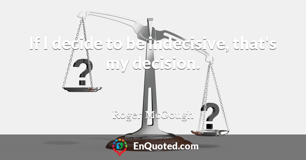 If I decide to be indecisive, that's my decision.
