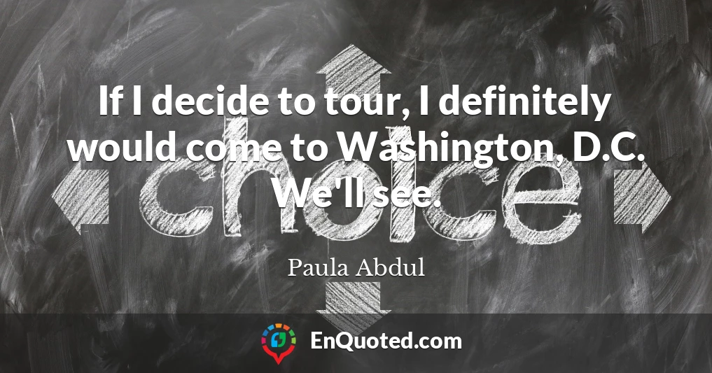 If I decide to tour, I definitely would come to Washington, D.C. We'll see.