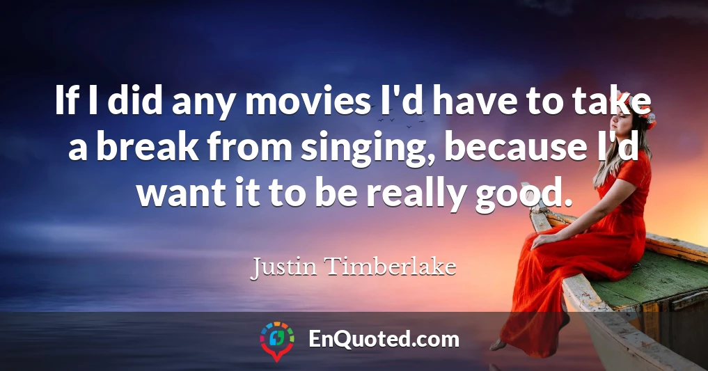 If I did any movies I'd have to take a break from singing, because I'd want it to be really good.