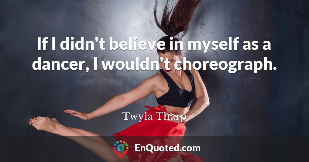 If I didn't believe in myself as a dancer, I wouldn't choreograph.