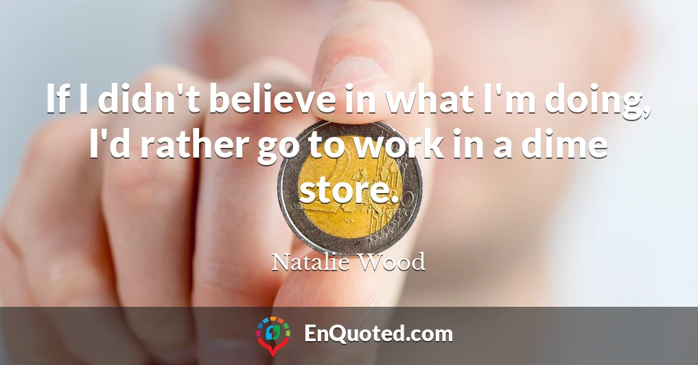If I didn't believe in what I'm doing, I'd rather go to work in a dime store.