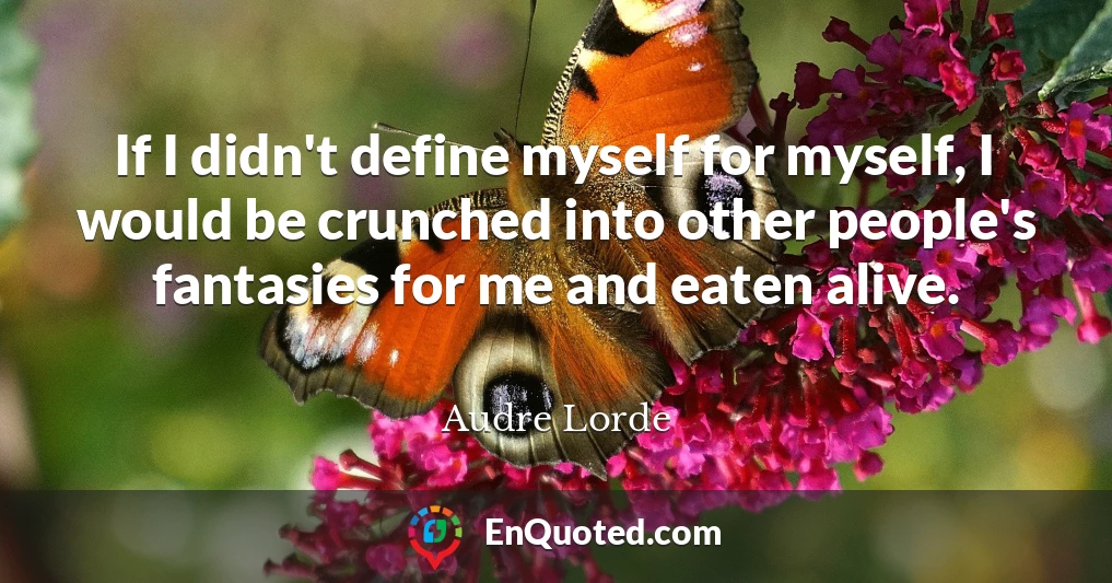 If I didn't define myself for myself, I would be crunched into other people's fantasies for me and eaten alive.