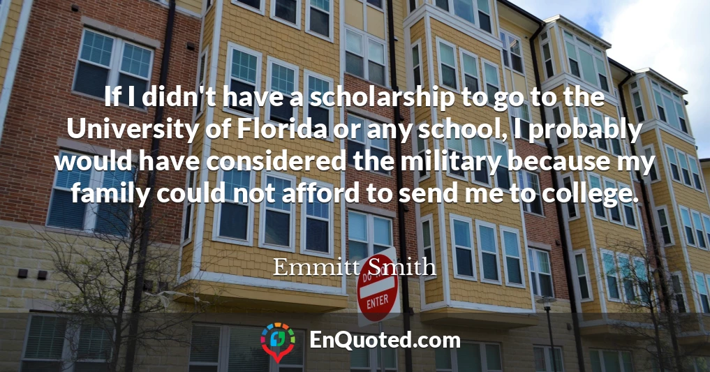 If I didn't have a scholarship to go to the University of Florida or any school, I probably would have considered the military because my family could not afford to send me to college.