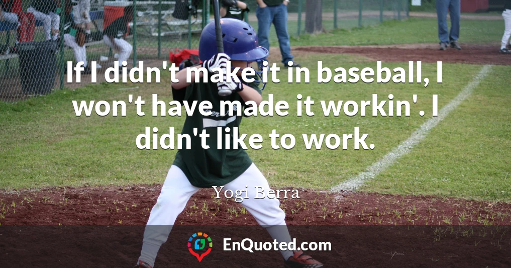 If I didn't make it in baseball, I won't have made it workin'. I didn't like to work.