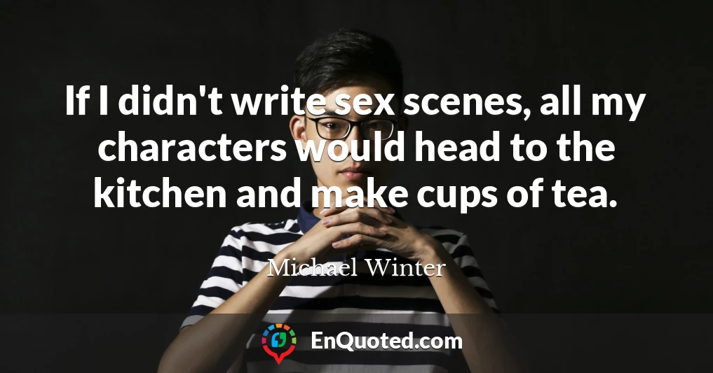 If I didn't write sex scenes, all my characters would head to the kitchen and make cups of tea.