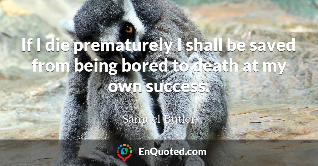 If I die prematurely I shall be saved from being bored to death at my own success.