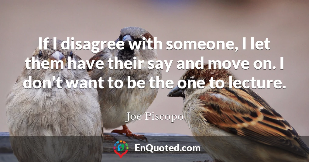 If I disagree with someone, I let them have their say and move on. I don't want to be the one to lecture.