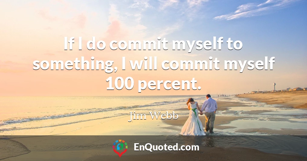 If I do commit myself to something, I will commit myself 100 percent.