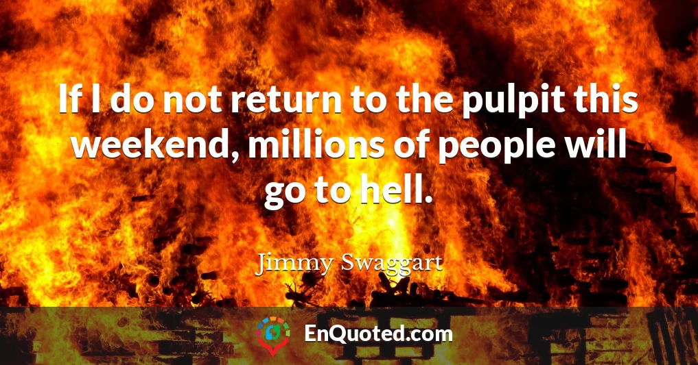 If I do not return to the pulpit this weekend, millions of people will go to hell.
