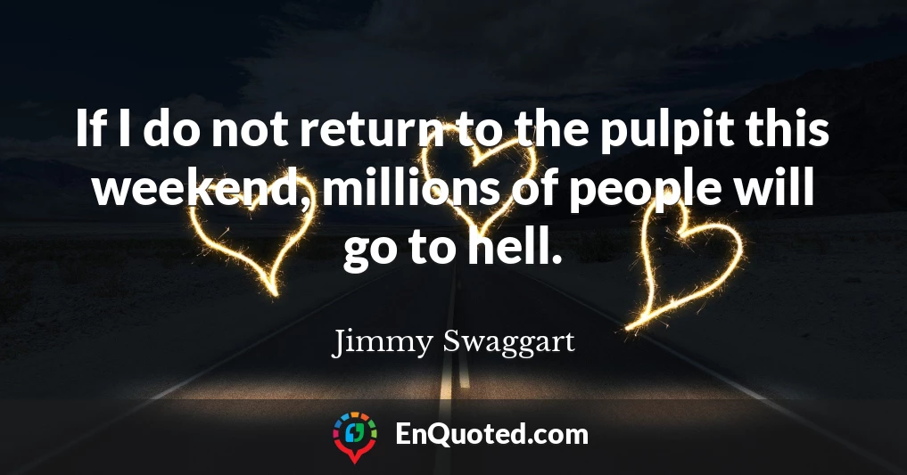 If I do not return to the pulpit this weekend, millions of people will go to hell.