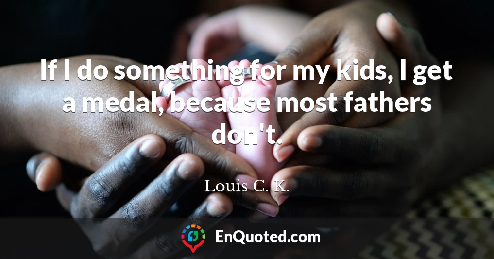 If I do something for my kids, I get a medal, because most fathers don't.