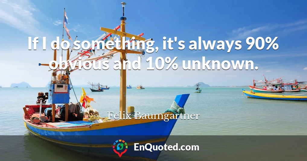 If I do something, it's always 90% obvious and 10% unknown.