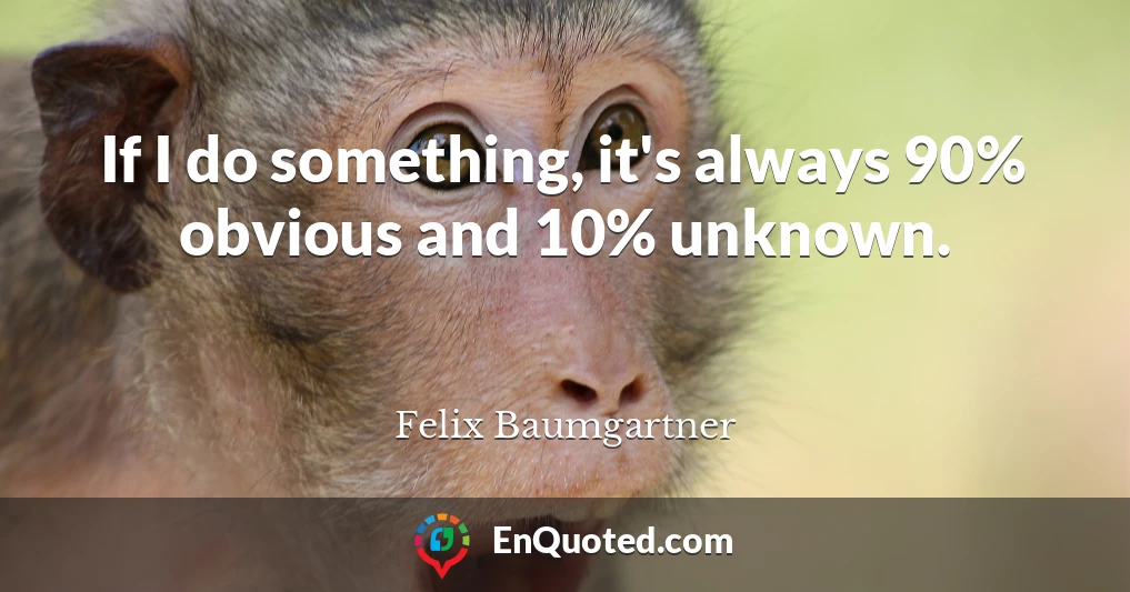 If I do something, it's always 90% obvious and 10% unknown.