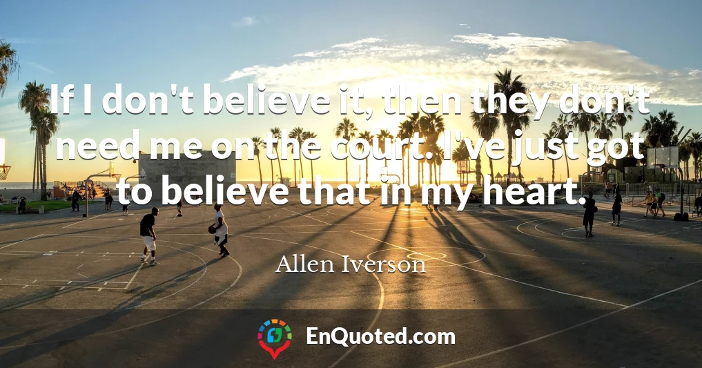 If I don't believe it, then they don't need me on the court. I've just got to believe that in my heart.
