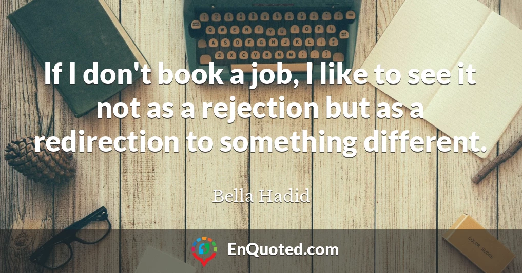 If I don't book a job, I like to see it not as a rejection but as a redirection to something different.