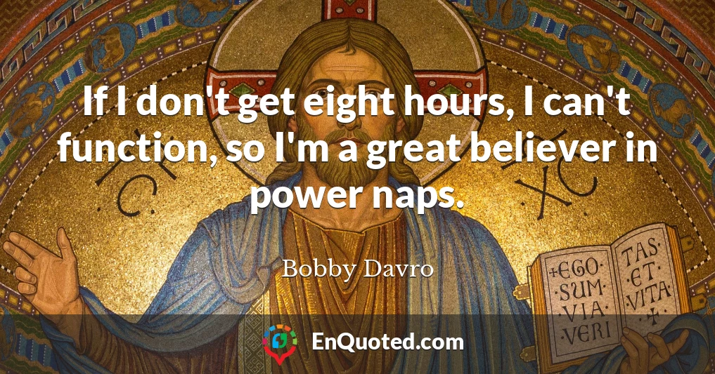 If I don't get eight hours, I can't function, so I'm a great believer in power naps.