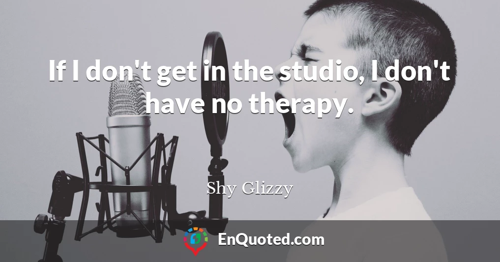 If I don't get in the studio, I don't have no therapy.