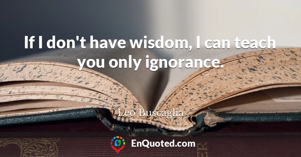 If I don't have wisdom, I can teach you only ignorance.