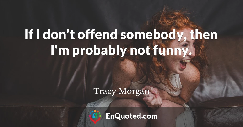 If I don't offend somebody, then I'm probably not funny.