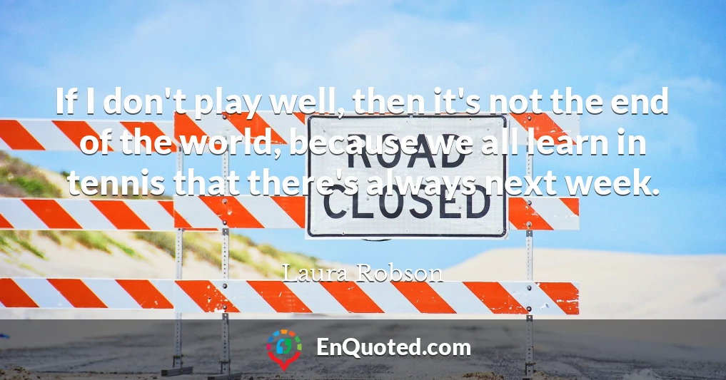 If I don't play well, then it's not the end of the world, because we all learn in tennis that there's always next week.