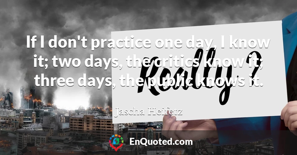 If I don't practice one day, I know it; two days, the critics know it; three days, the public knows it.