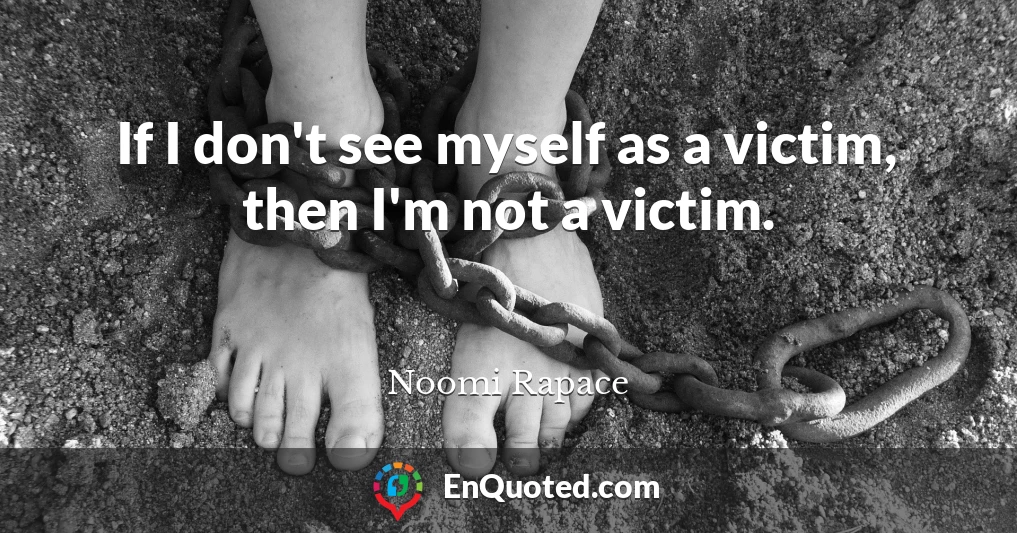 If I don't see myself as a victim, then I'm not a victim.