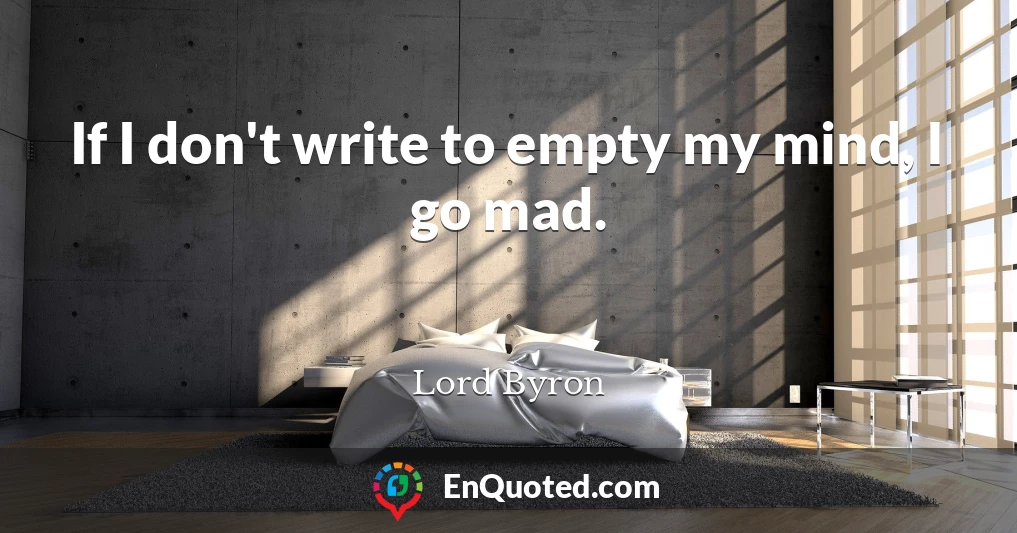 If I don't write to empty my mind, I go mad.