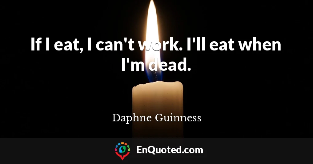 If I eat, I can't work. I'll eat when I'm dead.